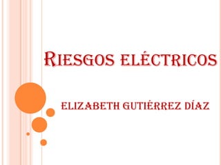 RIESGOS ELÉCTRICOS

 Elizabeth Gutiérrez Díaz
 