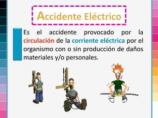 Es el accidente provocado por la
circulación de la corriente eléctrica por el
organismo con o sin producción de daños
materiales y/o personales.
 