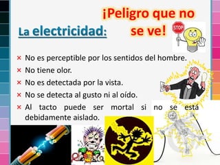 ¡Peligro que no
se ve!
× No es perceptible por los sentidos del hombre.
× No tiene olor.
× No es detectada por la vista.
× No se detecta al gusto ni al oído.
× Al tacto puede ser mortal si no se está
debidamente aislado.
 