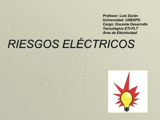 RIESGOS ELÉCTRICOS  Profesor: Luís Durán Universidad: UNEXPO Cargo: Docente Desarrollo Tecnológico ETI-PLT Área de Eléctricidad 
