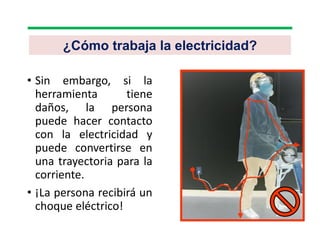 • Sin embargo, si la
herramienta tiene
daños, la persona
puede hacer contacto
con la electricidad y
puede convertirse en
una trayectoria para la
corriente.
• ¡La persona recibirá un
choque eléctrico!
¿Cómo trabaja la electricidad?
 