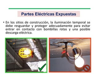 • En los sitios de construcción, la iluminación temporal se
debe resguardar y proteger adecuadamente para evitar
entrar en contacto con bombillas rotas y una posible
descarga eléctrica.
Partes Eléctricas Expuestas
 