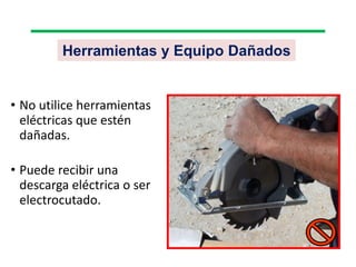 Herramientas y Equipo Dañados
• No utilice herramientas
eléctricas que estén
dañadas.
• Puede recibir una
descarga eléctrica o ser
electrocutado.
 
