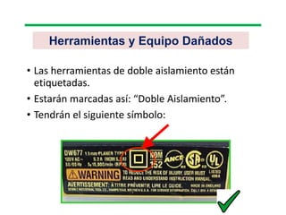 Herramientas y Equipo Dañados
• Las herramientas de doble aislamiento están
etiquetadas.
• Estarán marcadas así: “Doble Aislamiento”.
• Tendrán el siguiente símbolo:
 