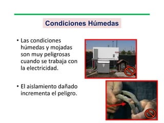 Condiciones Húmedas
• Las condiciones
húmedas y mojadas
son muy peligrosas
cuando se trabaja con
la electricidad.
• El aislamiento dañado
incrementa el peligro.
 