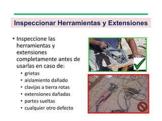 Inspeccionar Herramientas y Extensiones
• Inspeccione las
herramientas y
extensiones
completamente antes de
usarlas en caso de:
• grietas
• aislamiento dañado
• clavijas a tierra rotas
• extensiones dañadas
• partes sueltas
• cualquier otro defecto
 