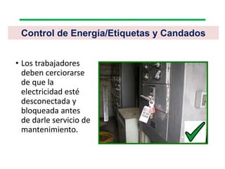 • Los trabajadores
deben cerciorarse
de que la
electricidad esté
desconectada y
bloqueada antes
de darle servicio de
mantenimiento.
Control de Energía/Etiquetas y Candados
 