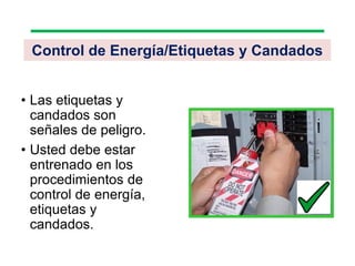 • Las etiquetas y
candados son
señales de peligro.
• Usted debe estar
entrenado en los
procedimientos de
control de energía,
etiquetas y
candados.
Control de Energía/Etiquetas y Candados
 