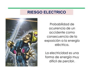 RIESGO ELECTRICO
Probabilidad de
ocurrencia de un
accidente como
consecuencia de la
exposición a la energía
eléctrica.
La electricidad es una
forma de energía muy
difícil de percibir.
 