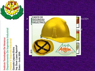  Uso de cascos dieléctricos para la protección
                                                                                                          de la cabeza.

                                                                                                         Uso de calzado aislante para proteger al
                                    Departamento De Ingenieria Industrial




                                                                                                          trabajador de los efectos del paso de la
                                                                                                          corriente por el cuerpo.
Instituto Tecnologico De Veracruz

                                    Higiene Y Segurida Industrial

                                                                            Ing. Oscar Lopez Aguirreº
                                                                            Gonzalo Lagunes Elvira

                                                                            Enero – Junio 2010
 