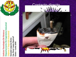 Contacto directo

                                                                                                        • Se nombran de esta manera a los accidentes
                                                                                                          en los cuales las personas tienen contacto
                                                                                                          directo con algún medio de trasmisión
                                                                                                          eléctrica. Como los son: cables, enchufes,
                                    Departamento De Ingenieria Industrial




                                                                                                          cajas de conexión, entre otros.
Instituto Tecnologico De Veracruz

                                    Higiene Y Segurida Industrial

                                                                            Ing. Oscar Lopez Aguirreº
                                                                            Gonzalo Lagunes Elvira

                                                                            Enero – Junio 2010
 