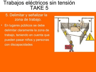 Trabajos eléctricos sin tensión
TAKE 5
5. Delimitar y señalizar la
zona de trabajo.
• En lugares públicos se debe
delimitar claramente la zona de
trabajo, teniendo en cuenta que
pueden pasar niños y personas
con discapacidades
 