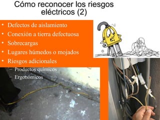 Cómo reconocer los riesgos
eléctricos (2)
• Defectos de aislamiento
• Conexión a tierra defectuosa
• Sobrecargas
• Lugares húmedos o mojados
• Riesgos adicionales
– Productos químicos
– Ergonómicos
 