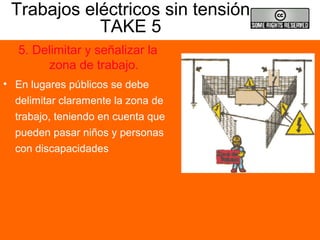 Trabajos eléctricos sin tensión
TAKE 5
5. Delimitar y señalizar la
zona de trabajo.
• En lugares públicos se debe
delimitar claramente la zona de
trabajo, teniendo en cuenta que
pueden pasar niños y personas
con discapacidades
 
