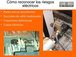 Cómo reconocer los riesgos
eléctricos
• Partes activas descubiertas
• Secciones de cable inadecuadas
• Conexiones defectuosas
• Líneas eléctricas
 