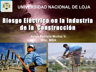 UNIVERSIDAD NACIONAL DE LOJA


Riesgo Eléctrico en la Industria
     de la Construcción
         Jorge Patricio Muñoz V.
               MSc. MBA
 