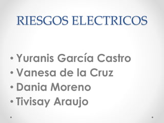 RIESGOS ELECTRICOS
• Yuranis García Castro
• Vanesa de la Cruz
• Dania Moreno
• Tivisay Araujo
 
