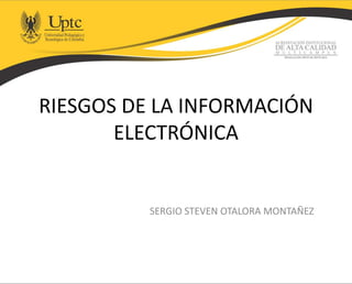 RIESGOS DE LA INFORMACIÓN
ELECTRÓNICA
SERGIO STEVEN OTALORA MONTAÑEZ
 