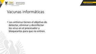 Vacunas informáticas
• Los antivirus tienen el objetivo de
detectar, eliminar y desinfectar
los virus en el procesador y
bloquearlos para que no entren.
 