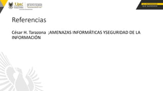 Referencias
César H. Tarazona ;AMENAZAS INFORMÁTICAS YSEGURIDAD DE LA
INFORMACIÓN
 