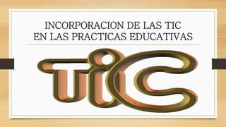 INCORPORACION DE LAS TIC
EN LAS PRACTICAS EDUCATIVAS
 