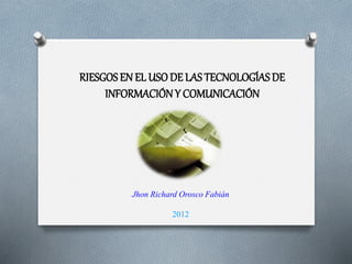 RIESGOSEN EL USODE LAS TECNOLOGÍASDE
INFORMACIÓNY COMUNICACIÓN
Jhon Richard Orosco Fabián
2012
 