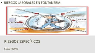 SEGURIDAD
RIESGOS ESPECÍFICOS
• RIESGOS LABORALES EN FONTANERIA
 