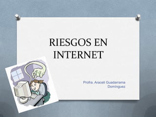 RIESGOS EN
 INTERNET

     Profra. Araceli Guadarrama
                      Domínguez
 