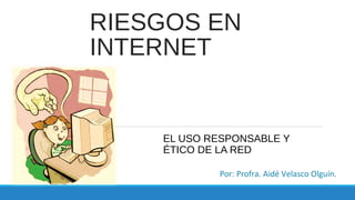 RIESGOS EN
INTERNET

EL USO RESPONSABLE Y
ÉTICO DE LA RED
Por: Profra. Aidé Velasco Olguín.

 
