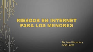 RIESGOS EN INTERNET
PARA LOS MENORES
By: Ivan Clemente y
Aroa Pazos
 