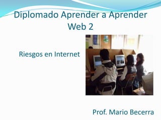 Diplomado Aprender a Aprender
           Web 2

 Riesgos en Internet




                       Prof. Mario Becerra
 
