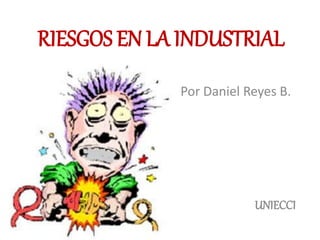 RIESGOS EN LA INDUSTRIAL 
Por Daniel Reyes B. 
UNIECCI 
 