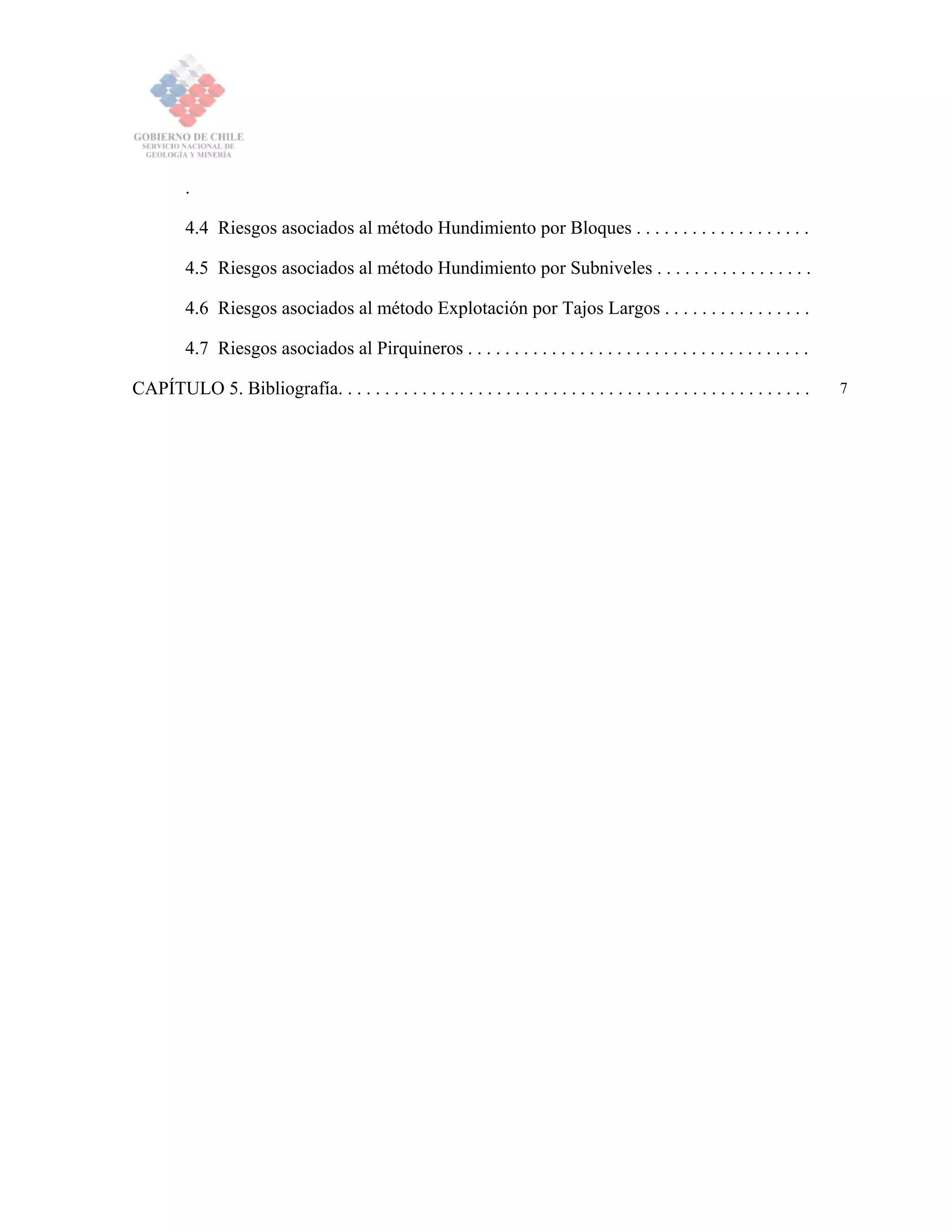 .
4.4 Riesgos asociados al método Hundimiento por Bloques . . . . . . . . . . . . . . . . . . .
4.5 Riesgos asociados al método Hundimiento por Subniveles . . . . . . . . . . . . . . . . .
4.6 Riesgos asociados al método Explotación por Tajos Largos . . . . . . . . . . . . . . . .
4.7 Riesgos asociados al Pirquineros . . . . . . . . . . . . . . . . . . . . . . . . . . . . . . . . . . . . .
CAPÍTULO 5. Bibliografía. . . . . . . . . . . . . . . . . . . . . . . . . . . . . . . . . . . . . . . . . . . . . . . . . . . 7
 