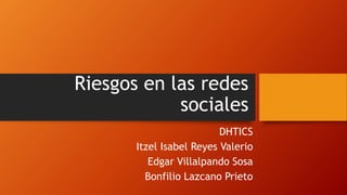 Riesgos en las redes
sociales
DHTICS
Itzel Isabel Reyes Valerio
Edgar Villalpando Sosa
Bonfilio Lazcano Prieto
 