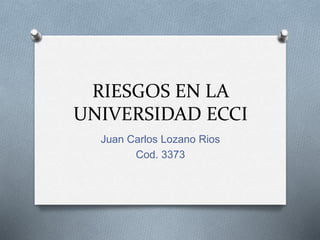 RIESGOS EN LA
UNIVERSIDAD ECCI
Juan Carlos Lozano Rios
Cod. 3373
 