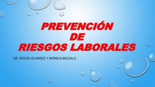 PREVENCIÓN
DE
RIESGOS LABORALES
DE: ROCÍO ÁLVAREZ Y MÓNICA BÚCALO
 