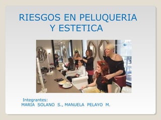 RIESGOS EN PELUQUERIA
Y ESTETICA
Integrantes:
MARIA SOLANO S., MANUELA PELAYO M.
 