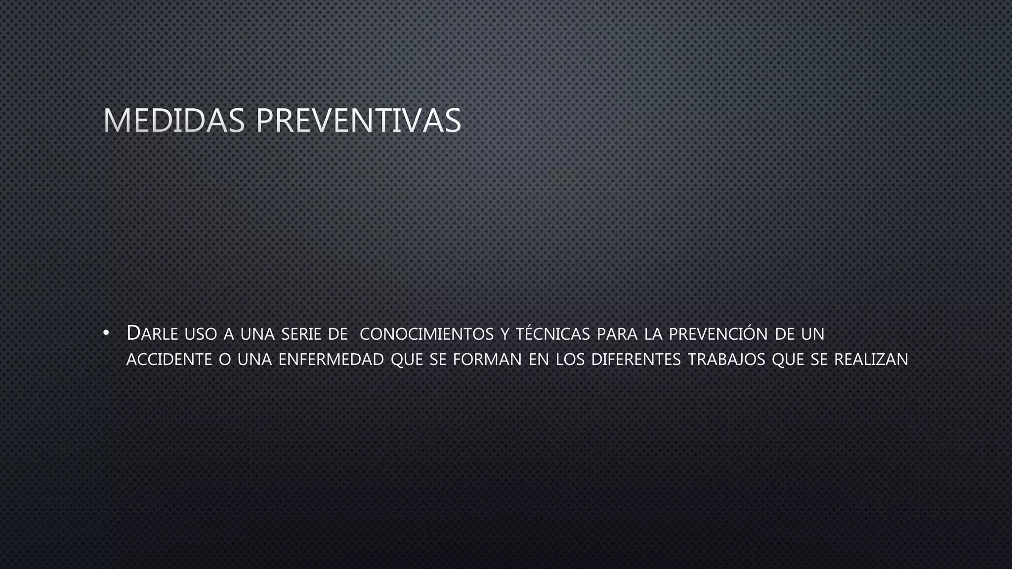 • DARLE USO A UNA SERIE DE CONOCIMIENTOS Y TÉCNICAS PARA LA PREVENCIÓN DE UN
ACCIDENTE O UNA ENFERMEDAD QUE SE FORMAN EN LOS DIFERENTES TRABAJOS QUE SE REALIZAN
 