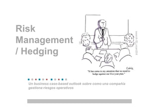 Risk
Management
/ Hedging


  Un business case-based outlook sobre como una compañía
  gestiona riesgos operativos
 