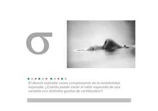 El desvío estándar como complemento de la rentabilidad
esperada. ¿Cuánto puede variar el valor esperado de una
variable con distintos grados de certidumbre?
 