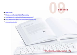 24
Riesgos Ergonómicos y Medidas Preventivas
en las Empresas Lideradas por Jóvenes Empresarios
09
Biblioweb
 www.insht.es
 http://www.insht.es/portal/site/Ergonomia2/
 http://www.insht.es/portal/site/MusculoEsqueleticos/
 http://www.empleo.gob.es/estadisticas/eat/welcome.htm
 www.ergonautas.com
 