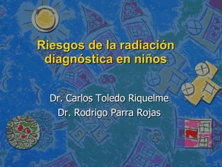 Riesgos de la radiación diagnóstica en niños Dr. Carlos Toledo Riquelme Dr. Rodrigo Parra Rojas 