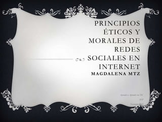 PRINCIPIOS
   ÉTICOS Y
MORALES DE
     REDES
SOCIALES EN
  INTERNET
M A G DA L E NA M T Z



            Aprender a Aprender con TIC

                                  SEP

                        Noviembre 2012
 