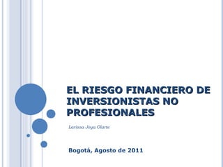 EL RIESGO FINANCIERO DE INVERSIONISTAS NO PROFESIONALES  Bogotá, Agosto de 2011 Larissa Joya Olarte 