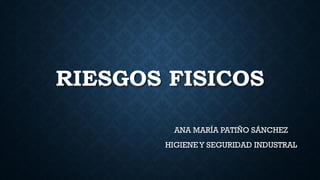 RIESGOS FISICOS
ANA MARÍA PATIÑO SÁNCHEZ
HIGIENEY SEGURIDAD INDUSTRAL
 
