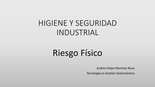 HIGIENE Y SEGURIDAD
INDUSTRIAL
Riesgo Físico
Andrés Felipe Martínez Nova
Tecnología en Gestión Gastronómica
 