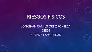 RIESGOS FISICOS
JONATHAN CAMILO ORTIZ FONSECA
28895
HIGIENE Y SEGURIDAD
 