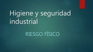 Higiene y seguridad
industrial
RIESGO FÍSICO
 