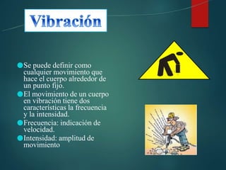 ●Se puede definir como
cualquier movimiento que
hace el cuerpo alrededor de
un punto fijo.
●El movimiento de un cuerpo
en vibración tiene dos
características la frecuencia
y la intensidad.
●Frecuencia: indicación de
velocidad.
●Intensidad: amplitud de
movimiento
 