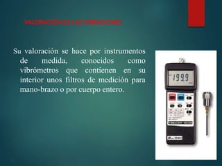 25
Su valoración se hace por instrumentos
vibrómetros que
de medida, conocidos como
contienen en su
interior unos filtros de medición para
mano-brazo o por cuerpo entero.
VALORACIÓN DE LAS VIBRACIONES
 